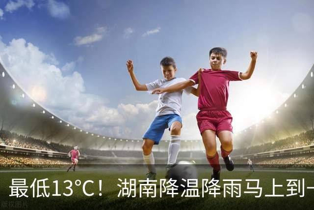 最低13℃！湖南降温降雨马上到→