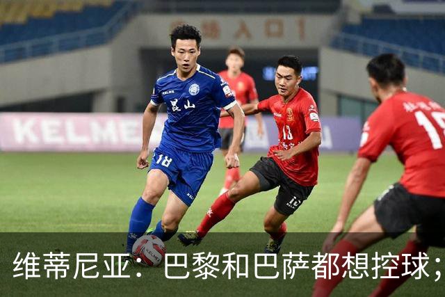 维蒂尼亚：巴黎和巴萨都想控球；期待比赛让所有人大饱眼福
