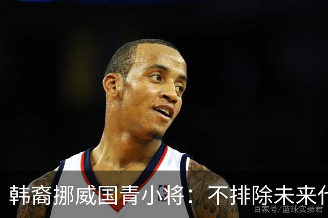 韩裔挪威国青小将：不排除未来代表韩国出战的可能；现阶段专注挪威