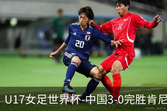 U17女足世界杯-中国3-0完胜肯尼亚取开门红 徐晓棠双响徐悦破门